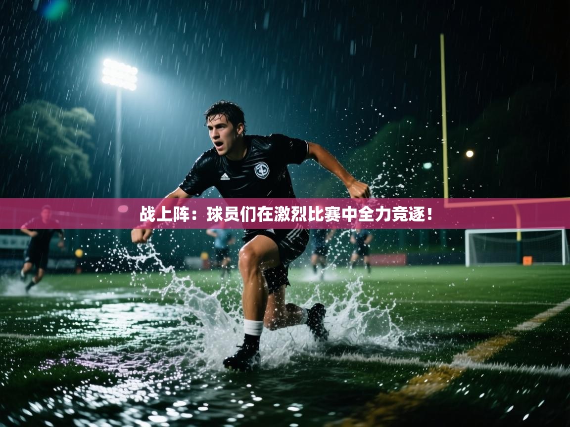 战上阵：球员们在激烈比赛中全力竞逐！  第1张