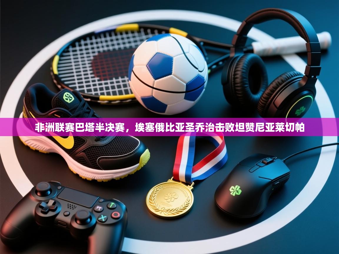 非洲联赛巴塔半决赛,埃塞俄比亚圣乔治击败坦赞尼亚莱切帕 第1张